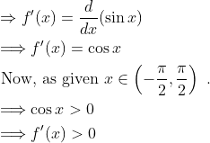 \begin{aligned} &\Rightarrow f^{\prime}(x)=\frac{d}{d x}(\sin x)\\ &\Longrightarrow f^{\prime}(x)=\cos x\\ &\text { Now, as given } x \in\left(-\frac{\pi}{2}, \frac{\pi}{2}\right) \text { . }\\ &\Longrightarrow \cos x>0\\ &\Longrightarrow f^{\prime}(x)>0 \end{aligned}