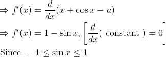 \begin{aligned} &\Rightarrow f^{\prime}(x)=\frac{d}{d x}(x+\cos x-a) \\ &\Rightarrow f^{\prime}(x)=1-\sin x,\left[\frac{d}{d x}(\text { constant })=0\right] \\ &\text { Since }-1 \leq \sin x \leq 1 \end{aligned}