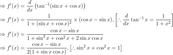 \begin{aligned} &\Rightarrow f^{\prime}(x)=\frac{d}{d x}\left(\tan ^{-1}(\sin x+\cos x)\right) \\ &\Rightarrow f^{\prime}(x)=\frac{1}{1+(\sin x+\cos x)^{2}} \times(\cos x-\sin x),\left[\therefore \frac{d}{d x} \tan ^{-1} x=\frac{1}{1+x^{2}}\right] \\ &\Rightarrow f^{\prime}(x)=\frac{\cos x-\sin x}{1+\sin ^{2} x+\cos ^{2} x+2 \sin x \cos x} \\ &\Rightarrow f^{\prime}(x)=\frac{\cos x-\sin x}{2(1+\sin x \cos x)},\left[\therefore \sin ^{2} x+\cos ^{2} x=1\right] \end{aligned}