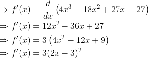 \begin{aligned} &\Rightarrow f^{\prime}(x)=\frac{d}{d x}\left(4 x^{3}-18 x^{2}+27 x-27\right) \\ &\Rightarrow f^{\prime}(x)=12 x^{2}-36 x+27 \\ &\Rightarrow f^{\prime}(x)=3\left(4 x^{2}-12 x+9\right) \\ &\Rightarrow f^{\prime}(x)=3(2 x-3)^{2} \end{aligned}