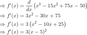 \begin{aligned} &\Rightarrow f^{\prime}(x)=\frac{d}{d x}\left(x^{3}-15 x^{2}+75 x-50\right) \\ &\Rightarrow f^{\prime}(x)=3 x^{2}-30 x+75 \\ &\Rightarrow f^{\prime}(x)=3\left(x^{2}-10 x+25\right) \\ &\Rightarrow f^{\prime}(x)=3(x-5)^{2} \end{aligned}