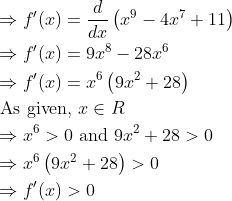 \begin{aligned} &\Rightarrow f^{\prime}(x)=\frac{d}{d x}\left(x^{9}-4 x^{7}+11\right) \\ &\Rightarrow f^{\prime}(x)=9 x^{8}-28 x^{6} \\ &\Rightarrow f^{\prime}(x)=x^{6}\left(9 x^{2}+28\right) \\ &\text { As given, } x \in R \\ &\Rightarrow x^{6}>0 \text { and } 9 x^{2}+28>0 \\ &\Rightarrow x^{6}\left(9 x^{2}+28\right)>0 \\ &\Rightarrow f^{\prime}(x)>0 \end{aligned}