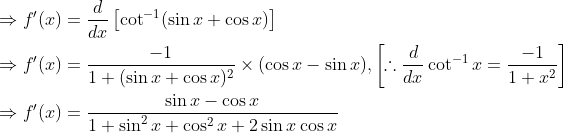 \begin{aligned} &\Rightarrow f^{\prime}(x)=\frac{d}{d x}\left[\cot ^{-1}(\sin x+\cos x)\right] \\ &\Rightarrow f^{\prime}(x)=\frac{-1}{1+(\sin x+\cos x)^{2}} \times(\cos x-\sin x),\left[\therefore \frac{d}{d x} \cot ^{-1} x=\frac{-1}{1+x^{2}}\right] \\ &\Rightarrow f^{\prime}(x)=\frac{\sin x-\cos x}{1+\sin ^{2} x+\cos ^{2} x+2 \sin x \cos x} \end{aligned}