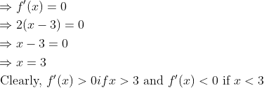 \begin{aligned} &\Rightarrow f^{\prime}(x)=0 \\ &\Rightarrow 2(x-3)=0 \\ &\Rightarrow x-3=0 \\ &\Rightarrow x=3 \\ &\text { Clearly, } f^{\prime}(x)>0 i f x>3 \text { and } f^{\prime}(x)<0 \text { if } x<3 \end{aligned}