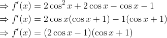 \begin{aligned} &\Rightarrow f^{\prime}(x)=2 \cos ^{2} x+2 \cos x-\cos x-1 \\ &\Rightarrow f^{\prime}(x)=2 \cos x(\cos x+1)-1(\cos x+1) \\ &\Rightarrow f^{\prime}(x)=(2 \cos x-1)(\cos x+1) \end{aligned}