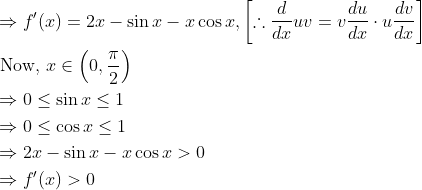 \begin{aligned} &\Rightarrow f^{\prime}(x)=2 x-\sin x-x \cos x,\left[\therefore \frac{d}{d x} u v=v \frac{d u}{d x} \cdot u \frac{d v}{d x}\right] \\ &\text { Now, } x \in\left(0, \frac{\pi}{2}\right) \\ &\Rightarrow 0 \leq \sin x \leq 1 \\ &\Rightarrow 0 \leq \cos x \leq 1 \\ &\Rightarrow 2 x-\sin x-x \cos x>0 \\ &\Rightarrow f^{\prime}(x)>0 \end{aligned}
