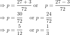 \begin{aligned} &\Rightarrow p=\frac{27+3}{72} \text { or } \quad p=\frac{27-3}{72} \\ &\Rightarrow p=\frac{30}{72} \quad \text { or } p=\frac{24}{72}\\ &\Rightarrow p=\frac{5}{12} \quad \text { or } p=\frac{1}{3} \end{aligned}