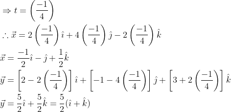 \begin{aligned} &\Rightarrow t=\left(\frac{-1}{4}\right) \\ &\therefore \vec{x}=2\left(\frac{-1}{4}\right) \hat{\imath}+4\left(\frac{-1}{4}\right) \hat{\jmath}-2\left(\frac{-1}{4}\right) \hat{k} \\ &\vec{x}=\frac{-1}{2} \hat{\imath}-\hat{\jmath}+\frac{1}{2} \hat{k} \\ &\vec{y}=\left[2-2\left(\frac{-1}{4}\right)\right] \hat{\imath}+\left[-1-4\left(\frac{-1}{4}\right)\right] \hat{\jmath}+\left[3+2\left(\frac{-1}{4}\right)\right] \hat{k} \\ &\vec{y}=\frac{5}{2} \hat{\imath}+\frac{5}{2} \hat{k}=\frac{5}{2}(\hat{\imath}+\hat{k}) \end{aligned}