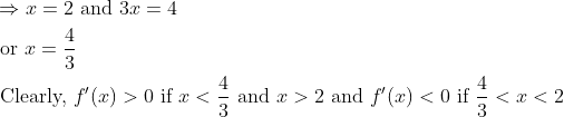 \begin{aligned} &\Rightarrow x=2 \text { and } 3 x=4\\ &\text { or } x=\frac{4}{3}\\ &\text { Clearly, } f^{\prime}(x)>0 \text { if } x<\frac{4}{3} \text { and } x>2 \text { and } f^{\prime}(x)<0 \text { if } \frac{4}{3}<x<2 \end{aligned}