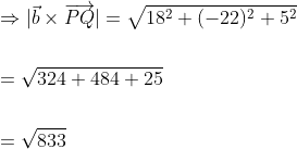 \begin{aligned} &\Rightarrow|\vec{b} \times \overrightarrow{P Q}|=\sqrt{18^{2}+(-22)^{2}+5^{2}} \\\\ &=\sqrt{324+484+25} \\\\ &=\sqrt{833} \end{aligned}