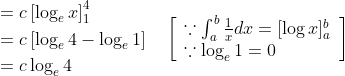 \begin{aligned} &\begin{aligned} &=c\left[\log _{e} x\right]_{1}^{4} \\ &=c\left[\log _{e} 4-\log _{e} 1\right] \\ &=c \log _{e} 4 \end{aligned} \quad\left[\begin{array}{l} \because \int_{a}^{b} \frac{1}{x} d x=[\log x]_{a}^{b} \\ \because \log _{e} 1=0 \end{array}\right]\\ \end{aligned}