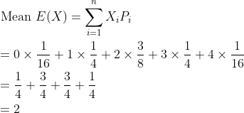 \begin{aligned} &\begin{aligned} &\text { Mean } E(X)=\sum_{i=1}^{n} X_{i} P_{i} \\ &=0 \times \frac{1}{16}+1 \times \frac{1}{4}+2 \times \frac{3}{8}+3 \times \frac{1}{4}+4 \times \frac{1}{16} \\ &=\frac{1}{4}+\frac{3}{4}+\frac{3}{4}+\frac{1}{4} \\ &=2 \end{aligned} \end{aligned}