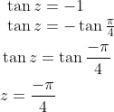 \begin{aligned} &\begin{array}{l} \tan z= -1 \\ \tan z=-\tan \frac{\pi}{4} \end{array} \\ &\tan z=\tan \frac{-\pi}{4} \\ &z=\frac{-\pi}{4} \end{aligned}
