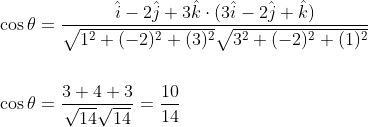 \begin{aligned} &\cos \theta=\frac{\hat{i}-2 \hat{j}+3 \hat{k} \cdot(3 \hat{i}-2 \hat{j}+\hat{k})}{\sqrt{1^{2}+(-2)^{2}+(3)^{2}} \sqrt{3^{2}+(-2)^{2}+(1)^{2}}} \\\\ &\cos \theta=\frac{3+4+3}{\sqrt{14} \sqrt{14}}=\frac{10}{14} \end{aligned}