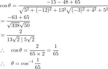 \begin{aligned} &\cos \theta=\frac{-15-48+65}{\sqrt{5^{2}+(-12)^{2}}+13^{2} \sqrt{(-3)^{2}+4^{2}}+5^{2}} \\ &=\frac{-63+65}{\sqrt{338} \sqrt{50}} \\ &=\frac{2}{13 \sqrt{2} \mid 5 \sqrt{2}} \\ &\therefore \quad \cos \theta=\frac{2}{65 \times 2}=\frac{1}{65} \\ &\therefore \quad \theta=\cos ^{-1} \frac{1}{65} \end{aligned}
