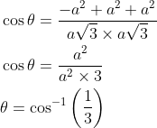 \begin{aligned} &\cos \theta=\frac{-a^{2}+a^{2}+a^{2}}{a \sqrt{3} \times a \sqrt{3}} \\ &\cos \theta=\frac{a^{2}}{a^{2} \times 3} \\ &\theta=\cos ^{-1}\left(\frac{1}{3}\right) \end{aligned}