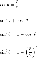 \begin{aligned} &\cos \theta=\frac{5}{7} \\\\ &\sin ^{2} \theta+\cos ^{2} \theta=1 \\\\ &\sin ^{2} \theta=1-\cos ^{2} \theta \\\\ &\sin ^{2} \theta=1-\left(\frac{5}{7}\right)^{2} \end{aligned}
