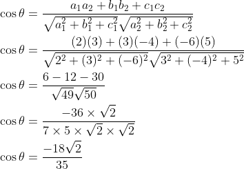 \begin{aligned} &\cos \theta=\frac{a_{1} a_{2}+b_{1} b_{2}+c_{1} c_{2}}{\sqrt{a_{1}^{2}+b_{1}^{2}+c_{1}^{2}} \sqrt{a_{2}^{2}+b_{2}^{2}+c_{2}^{2}}} \\ &\cos \theta=\frac{(2)(3)+(3)(-4)+(-6)(5)}{\sqrt{2^{2}+(3)^{2}+(-6)^{2}} \sqrt{3^{2}+(-4)^{2}+5^{2}}} \\ &\cos \theta=\frac{6-12-30}{\sqrt{49} \sqrt{50}} \\ &\cos \theta=\frac{-36 \times \sqrt{2}}{7 \times 5 \times \sqrt{2} \times \sqrt{2}} \\ &\cos \theta=\frac{-18 \sqrt{2}}{35} \\ \end{aligned}