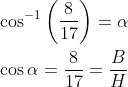 \begin{aligned} &\cos ^{-1} \left (\frac{8}{17} \right )=\alpha \\ &\cos \alpha=\frac{8}{17}=\frac{B}{H} \end{aligned}