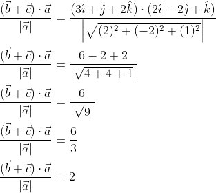 \begin{aligned} &\frac{(\vec{b}+\vec{c}) \cdot \vec{a}}{|\vec{a}|}=\frac{(3 \hat{\imath}+\hat{\jmath}+2 \hat{k}) \cdot(2 \hat{\imath}-2 \hat{\jmath}+\hat{k})}{\left|\sqrt{(2)^{2}+(-2)^{2}+(1)^{2}}\right|} \\ &\frac{(\vec{b}+\vec{c}) \cdot \vec{a}}{|\vec{a}|}=\frac{6-2+2}{|\sqrt{4+4+1}|} \\ &\frac{(\vec{b}+\vec{c}) \cdot \vec{a}}{|\vec{a}|}=\frac{6}{|\sqrt{9}|} \\ &\frac{(\vec{b}+\vec{c}) \cdot \vec{a}}{|\vec{a}|}=\frac{6}{3} \\ &\frac{(\vec{b}+\vec{c}) \cdot \vec{a}}{|\vec{a}|}=2 \end{aligned}