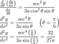 \begin{aligned} &\frac{\frac{d}{d \theta}\left(\frac{d y}{d x}\right)}{\frac{d x}{d \theta}}=\frac{\sec ^{2} \theta}{3 a \cos ^{2} \theta \sin \theta}\\ &\frac{d^{2} y}{d x^{2}}=\frac{\sec ^{4} \theta}{3 a \sin \theta} \quad\left(\theta=\frac{\pi}{6}\right)\\ &\frac{d^{2} y}{d x^{2}}=\frac{\sec ^{4}\left(\frac{\pi}{6}\right)}{3 a \sin \left(\frac{\pi}{6}\right)}=\frac{32}{27 a} \end{aligned}