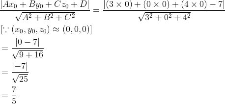 \begin{aligned} &\frac{\left | Ax_0+By_0+Cz_0+D \right |}{\sqrt{A^2+B^2+C^2}}=\frac{\left | (3\times 0)+(0\times 0)+(4\times 0)-7 \right |}{\sqrt{3^2+0^2+4^2}}\\ &\left [ \because (x_0, y_0,z_0)\approx (0,0,0) \right ]\\ &=\frac{\left | 0-7 \right |}{\sqrt{9+16}}\\ &=\frac{\left | -7 \right |}{\sqrt{25}}\\ &=\frac{7}{5} \end{aligned}