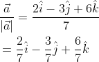 \begin{aligned} &\frac{\vec{a}}{|\vec{a}|}=\frac{2 \hat{i}-3 \hat{j}+6 \hat{k}}{7} \\ &=\frac{2}{7} \hat{i}-\frac{3}{7} \hat{j}+\frac{6}{7} \hat{k} \end{aligned}