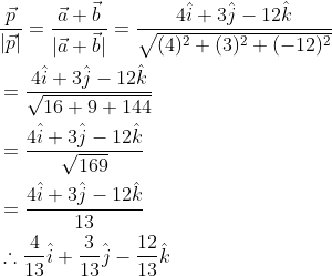 \begin{aligned} &\frac{\vec{p}}{|\vec{p}|}=\frac{\vec{a}+\vec{b}}{|\vec{a}+\vec{b}|}=\frac{4 \hat{i}+3 \hat{j}-12 \hat{k}}{\sqrt{(4)^{2}+(3)^{2}+(-12)^{2}}} \\ &=\frac{4 \hat{i}+3 \hat{j}-12 \hat{k}}{\sqrt{16+9+144}} \\ &=\frac{4 \hat{i}+3 \hat{j}-12 \hat{k}}{\sqrt{169}} \\ &=\frac{4 \hat{i}+3 \hat{j}-12 \hat{k}}{13} \\ &\therefore \frac{4}{13} \hat{i}+\frac{3}{13} \hat{j}-\frac{12}{13} \hat{k} \end{aligned}