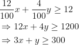 \begin{aligned} &\frac{12}{100} x+\frac{4}{100} y \geq 12 \\ &\Rightarrow 12 x+4 y \geq 1200 \\ &\Rightarrow 3 x+y \geq 300 \end{aligned}