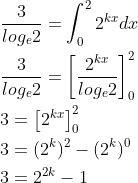 \begin{aligned} &\frac{3}{log_{e}2}=\int_{0}^{2}2^{kx}dx \\ &\frac{3}{log_{e}2}=\left [ \frac{2^{kx}}{log_{e}2} \right ]_{0}^{2} \\ &3=\left [ 2^{kx} \right ]_{0}^{2} \\ &3=(2^{k})^{2}-(2^{k})^{0} \\ &3=2^{2k}-1 \end{aligned}