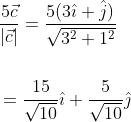 \begin{aligned} &\frac{5 \vec{c}}{|\vec{c}|}=\frac{5(3 \hat{\imath}+\hat{j})}{\sqrt{3^{2}+1^{2}}} \\\\ &=\frac{15}{\sqrt{10}} \hat{\imath}+\frac{5}{\sqrt{10}} \hat{\jmath} \end{aligned}