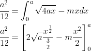 \begin{aligned} &\frac{a^{2}}{12}=\int_{0}^{a} \sqrt{4 a x}-m x d x \\ &\frac{a^{2}}{12}=\left[2 \sqrt{a} \frac{x^{\frac{1}{2}}}{\frac{3}{2}}-m \frac{x^{2}}{2}\right]_{0}^{a} \end{aligned}