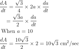 \begin{aligned} &\frac{d A}{d t}=\frac{\sqrt{3}}{4} \times 2 a\times \frac{d a}{d t} \\ &\quad=\frac{\sqrt{3 }a}{2} \times \frac{d a}{d t} \\ &\text { When } a=10 \\ &\frac{d A}{d t}=\frac{10 \sqrt{3}}{2} \times 2=10 \sqrt{3} \mathrm{~cm}^{2} / \mathrm{sec} \end{aligned}