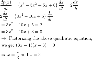 \begin{aligned} &\frac{d p(x)}{d t}=\left(x^{3}-5 x^{2}+5 x+8\right) \frac{d x}{d t}=2 \frac{d x}{d t}\\ &2 \frac{d x}{d t}=\left(3 x^{2}-10 x+5\right) \frac{d x}{d t}\\ &=3 x^{2}-10 x+5=2\\ &=3 x^{2}-10 x+3=0\\ &\rightarrow \text { Factorizing the above quadratic equation, }\\ &\text { we get }(3 x-1)(x-3)=0\\ &\Rightarrow x=\frac{1}{3} \text { and } x=3 \end{aligned}