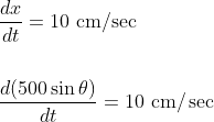 \begin{aligned} &\frac{d x}{d t}=10 \mathrm{~cm} / \mathrm{sec} \\\\ &\frac{d(500 \sin \theta)}{d t}=10 \mathrm{~cm} / \sec \end{aligned}