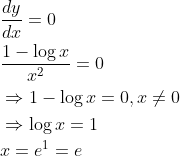 \begin{aligned} &\frac{d y}{d x}=0 \\ &\frac{1-\log x}{x^{2}}=0 \\ &\Rightarrow 1-\log x=0, x \neq 0 \\ &\Rightarrow \log x=1 \\ &x=e^{1}=e \end{aligned}