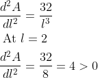 \begin{aligned} &\frac{d^{2} A}{d l^{2}}=\frac{32}{l^{3}} \\ &\text { At } l=2 \\ &\frac{d^{2} A}{d l^{2}}=\frac{32}{8}=4>0 \end{aligned}