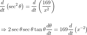 \begin{aligned} &\frac{d}{d t}\left(\sec ^{2} \theta\right)=\frac{d}{d t}\left(\frac{169}{x^{2}}\right) \\\\ &\Rightarrow 2 \sec \theta \sec \theta \tan \theta \frac{d \theta}{d t}=169 \frac{d}{d t}\left(x^{-2}\right) \end{aligned}