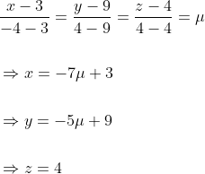 \begin{aligned} &\frac{x-3}{-4-3}=\frac{y-9}{4-9}=\frac{z-4}{4-4}=\mu \\\\ &\Rightarrow x=-7 \mu+3 \\\\ &\Rightarrow y=-5 \mu+9 \\\\ &\Rightarrow z=4 \end{aligned}