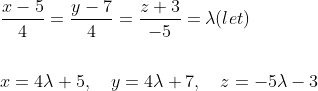 \begin{aligned} &\frac{x-5}{4}=\frac{y-7}{4}=\frac{z+3}{-5}=\lambda(l e t) \\ \\&x=4 \lambda+5, \quad y=4 \lambda+7, \quad z=-5 \lambda-3 \end{aligned}