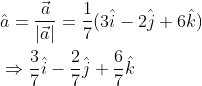 \begin{aligned} &\hat{a}=\frac{\vec{a}}{|\vec{a}|}=\frac{1}{7}(3 \hat{i}-2 \hat{j}+6 \hat{k}) \\ &\Rightarrow \frac{3}{7} \hat{i}-\frac{2}{7} \hat{j}+\frac{6}{7} \hat{k} \end{aligned}