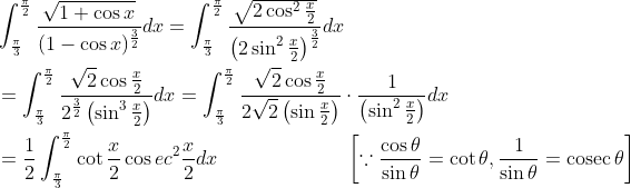 \begin{aligned} &\int_{\frac{\pi}{3}}^{\frac{\pi}{2}} \frac{\sqrt{1+\cos x}}{(1-\cos x)^{\frac{3}{2}}} d x=\int_{\frac{\pi}{3}}^{\frac{\pi}{2}} \frac{\sqrt{2 \cos ^{2} \frac{x}{2}}}{\left(2 \sin ^{2} \frac{x}{2}\right)^{\frac{3}{2}}} d x \\ &=\int_{\frac{\pi}{3}}^{\frac{\pi}{2}} \frac{\sqrt{2} \cos \frac{x}{2}}{2^{\frac{3}{2}}\left(\sin ^{3} \frac{x}{2}\right)} d x=\int_{\frac{\pi}{3}}^{\frac{\pi}{2}} \frac{\sqrt{2} \cos \frac{x}{2}}{2 \sqrt{2}\left(\sin \frac{x}{2}\right)} \cdot \frac{1}{\left(\sin ^{2} \frac{x}{2}\right)} d x \\ &=\frac{1}{2} \int_{\frac{\pi}{3}}^{\frac{\pi}{2}} \cot \frac{x}{2} \cos e c^{2} \frac{x}{2} d x \; \; \; \; \; \; \; \; \; \; \; \; \; \; \; \; \; \; \; \quad\left[\because \frac{\cos \theta}{\sin \theta}=\cot \theta, \frac{1}{\sin \theta}=\operatorname{cosec} \theta\right] \end{aligned}