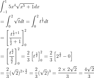 \begin{aligned} &\int_{-1}^{1} 5 x^{4} \sqrt{x^{5}+1} d x \\ &=\int_{0}^{2} \sqrt{t} d t=\int_{0}^{2} t^{\frac{1}{2}} d t \\ &=\left[\frac{t^{\frac{1}{2}+1}}{\frac{1}{2}+1}\right]_{0}^{2} \\ &=\left[\frac{t^{\frac{3}{2}}}{\frac{3}{2}}\right]_{0}^{2}=\frac{2}{3}\left[t^{\frac{3}{2}}\right]_{0}^{2}=\frac{2}{3}\left[2^{\frac{3}{2}}-0\right] \\ &=\frac{2}{3}(\sqrt{2})^{2 \times \frac{3}{2}}=\frac{2}{3}(\sqrt{2})^{3}=\frac{2 \times 2 \sqrt{2}}{3}=\frac{4 \sqrt{2}}{3} \end{aligned}