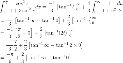 \begin{aligned} &\int_{0}^{\frac{\pi}{2}} \frac{\cos ^{2} x}{1+3 \sin ^{2} x} d x=\frac{-1}{3}\left[\tan ^{-1} t\right]_{0}^{\infty}+\frac{4}{3} \int_{0}^{\infty} \frac{1}{1+u^{2}} \frac{d u}{2} \\ &=\frac{-1}{3}\left[\tan ^{-1} \infty-\tan ^{-1} 0\right]+\frac{2}{3}\left[\tan ^{-1} u\right]_{0}^{\infty} \\ &=\frac{-1}{3}\left[\frac{\pi}{2}-0\right]+\frac{2}{3}\left[\tan ^{-1}(2 t)\right]_{0}^{\infty} \\ &=\frac{-1}{3} \frac{7}{2}+\frac{2}{3}\left[\tan ^{-1} \infty-\tan ^{-1} 2 \times 0\right] \\ &=\frac{-\pi}{6}+\frac{2}{3}\left[\tan ^{-1} \infty-\tan ^{-1} 0\right] \end{aligned}