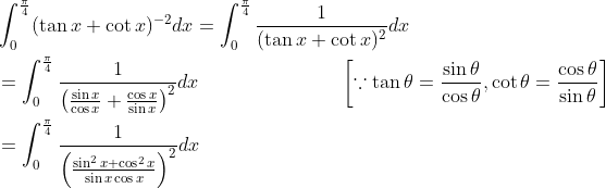 \begin{aligned} &\int_{0}^{\frac{\pi}{4}}(\tan x+\cot x)^{-2} d x=\int_{0}^{\frac{\pi}{4}} \frac{1}{(\tan x+\cot x)^{2}} d x \\ &=\int_{0}^{\frac{\pi}{4}} \frac{1}{\left(\frac{\sin x}{\cos x}+\frac{\cos x}{\sin x}\right)^{2}} d x \; \; \; \; \; \; \; \; \; \; \; \; \; \; \; \; \; \; \; \; \; \; \quad\left[\because \tan \theta=\frac{\sin \theta}{\cos \theta}, \cot \theta=\frac{\cos \theta}{\sin \theta}\right] \\ &=\int_{0}^{\frac{\pi}{4}} \frac{1}{\left(\frac{\sin ^{2} x+\cos ^{2} x}{\sin x \cos x}\right)^{2}} d x \end{aligned}