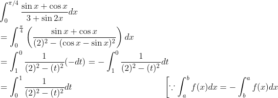 \begin{aligned} &\int_{0}^{\pi / 4} \frac{\sin x+\cos x}{3+\sin 2 x} d x \\ &=\int_{0}^{\frac{\pi}{4}}\left(\frac{\sin x+\cos x}{(2)^{2}-(\cos x-\sin x)^{2}}\right) d x \\ &=\int_{1}^{0} \frac{1}{(2)^{2}-(t)^{2}}(-d t)=-\int_{1}^{0} \frac{1}{(2)^{2}-(t)^{2}} d t \\ &=\int_{0}^{1} \frac{1}{(2)^{2}-(t)^{2}} d t \; \; \; \; \; \; \; \; \; \; \; \; \; \; \; \; \; \; \; \; \; \; \; \; \; \; \; \; \; \; \; \; \; \quad\left[\because \int_{a}^{b} f(x) d x=-\int_{b}^{a} f(x) d x\right. \end{aligned}