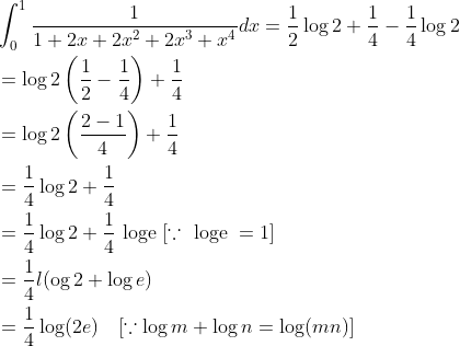 \begin{aligned} &\int_{0}^{1} \frac{1}{1+2 x+2 x^{2}+2 x^{3}+x^{4}} d x=\frac{1}{2} \log 2+\frac{1}{4}-\frac{1}{4} \log 2 \\ &=\log 2\left(\frac{1}{2}-\frac{1}{4}\right)+\frac{1}{4} \\ &=\log 2\left(\frac{2-1}{4}\right)+\frac{1}{4} \\ &=\frac{1}{4} \log 2+\frac{1}{4} \\ &=\frac{1}{4} \log 2+\frac{1}{4} \text { loge }[\because \text { loge }=1] \\ &=\frac{1}{4} l(\operatorname{og} 2+\log e) \\ &=\frac{1}{4} \log (2 e) \quad[\because \log m+\log n=\log (m n)] \end{aligned}