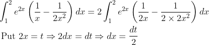 \begin{aligned} &\int_{1}^{2} e^{2 x}\left(\frac{1}{x}-\frac{1}{2 x^{2}}\right) d x=2 \int_{1}^{2} e^{2 x}\left(\frac{1}{2 x}-\frac{1}{2 \times 2 x^{2}}\right) d x \\ &\text { Put } 2 x=t \Rightarrow 2 d x=d t \Rightarrow d x=\frac{d t}{2} \end{aligned}