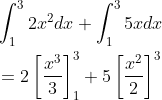\begin{aligned} &\int_{1}^{3} 2 x^{2} d x+\int_{1}^{3} 5 x d x \\ &=2\left[\frac{x^{3}}{3}\right]_{1}^{3}+5\left[\frac{x^{2}}{2}\right]^{3} \\ & \end{aligned}