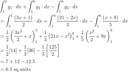 \begin{aligned} &\int_{1}^{3} y_{1} \cdot d x+\int_{3}^{6} y_{2} \cdot d x-\int_{1}^{6} y_{3} \cdot d x \\ &=\int_{3}^{1} \frac{(3 x+1)}{2} \cdot d x+\int_{3}^{6} \frac{(21-2 x)}{3} \cdot d x-\int_{1}^{6} \frac{(x+9)}{5} \cdot d x \\ &=\frac{1}{2}\left(\frac{3 x^{2}}{2}+x\right)_{1}^{3}+\frac{1}{3}\left(21 x-x^{2}\right)_{3}^{6}+\frac{1}{5}\left(\frac{x^{2}}{2}+9 x\right)_{1}^{6} \\ &=\frac{1}{2}[14]+\frac{1}{3}[36]-\frac{1}{3}\left[\frac{125}{2}\right] \\ &=7+12-12.5 \\ &=6.5 \text { sq.units } \end{aligned}